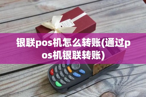 银联pos机怎么转账(通过pos机银联转账)