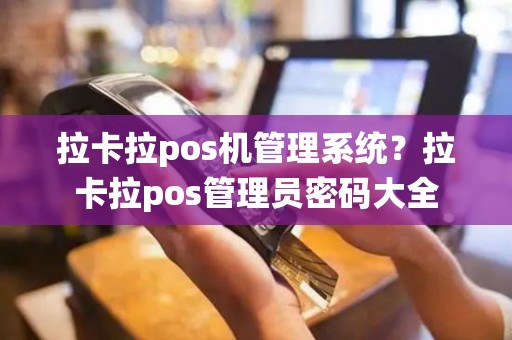 拉卡拉pos机管理系统？拉卡拉pos管理员密码大全