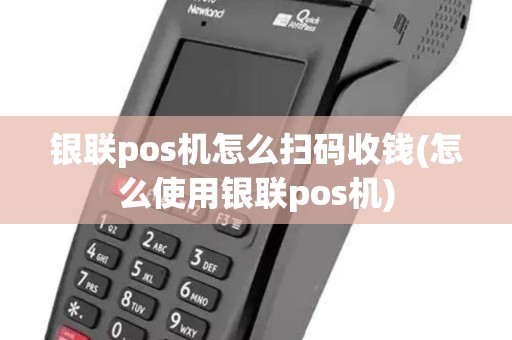 银联pos机怎么扫码收钱(怎么使用银联pos机)