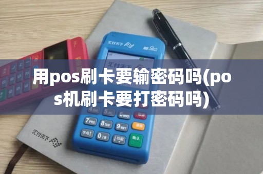 用pos刷卡要输密码吗(pos机刷卡要打密码吗)