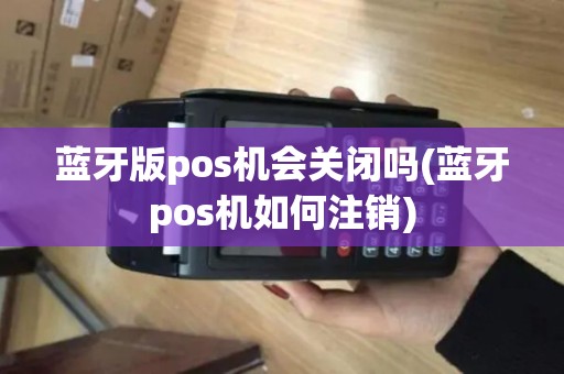 蓝牙版pos机会关闭吗(蓝牙pos机如何注销)