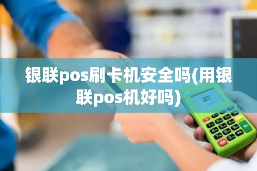 银联pos刷卡机安全吗(用银联pos机好吗)