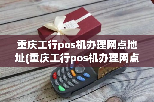 重庆工行pos机办理网点地址(重庆工行pos机办理网点)