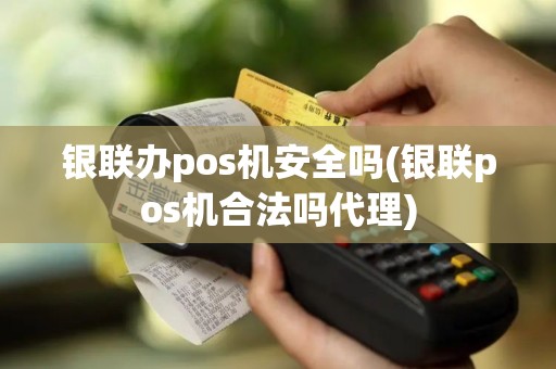 银联办pos机安全吗(银联pos机合法吗代理)