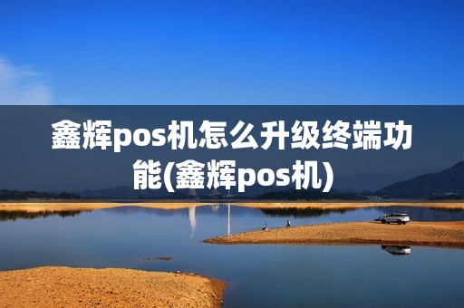 鑫辉pos机怎么升级终端功能(鑫辉pos机)