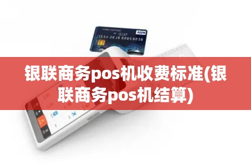 银联商务pos机收费标准(银联商务pos机结算)