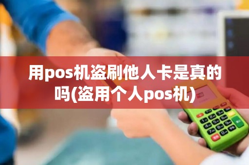 用pos机盗刷他人卡是真的吗(盗用个人pos机)