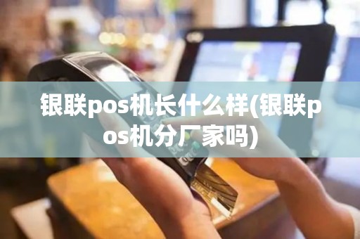 银联pos机长什么样(银联pos机分厂家吗)