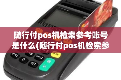 随行付pos机检索参考账号是什么(随行付pos机检索参考账号)