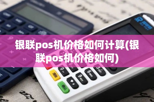 银联pos机价格如何计算(银联pos机价格如何)