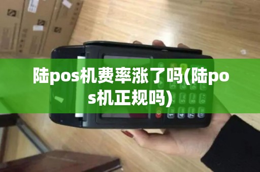陆pos机费率涨了吗(陆pos机正规吗)