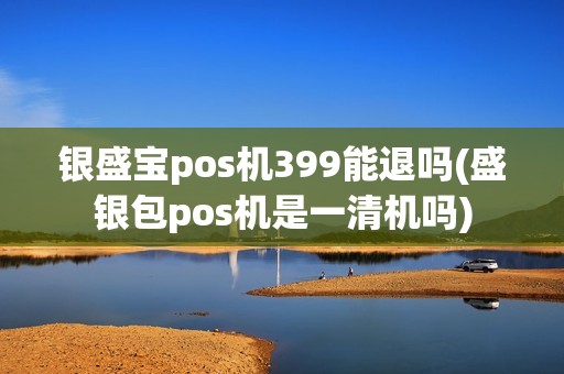 银盛宝pos机399能退吗(盛银包pos机是一清机吗)