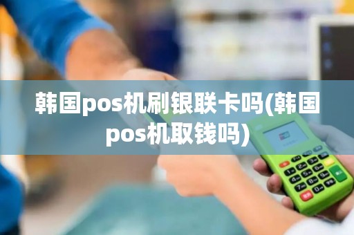 韩国pos机刷银联卡吗(韩国pos机取钱吗)