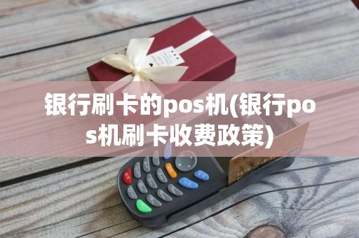 银行刷卡的pos机(银行pos机刷卡收费政策)