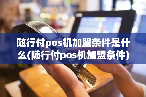 随行付pos机加盟条件是什么(随行付pos机加盟条件)