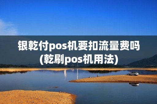银乾付pos机要扣流量费吗(乾刷pos机用法)