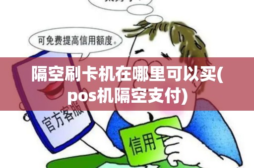 隔空刷卡机在哪里可以买(pos机隔空支付)