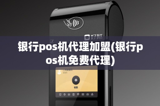 银行pos机代理加盟(银行pos机免费代理)