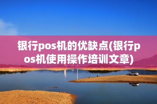 银行pos机的优缺点(银行pos机使用操作培训文章)