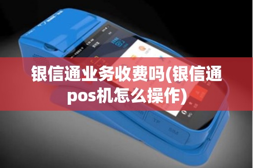 银信通业务收费吗(银信通pos机怎么操作)