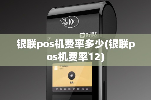 银联pos机费率多少(银联pos机费率12)