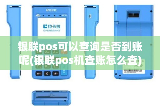 银联pos可以查询是否到账呢(银联pos机查账怎么查)