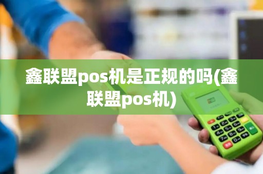 鑫联盟pos机是正规的吗(鑫联盟pos机)