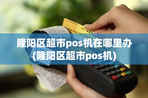 隆阳区超市pos机在哪里办(隆阳区超市pos机)