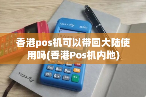 香港pos机可以带回大陆使用吗(香港Pos机内地)