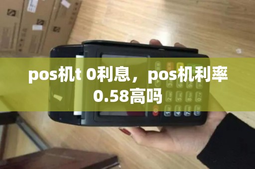 pos机t 0利息，pos机利率0.58高吗