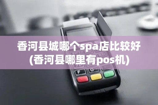 香河县城哪个spa店比较好(香河县哪里有pos机)