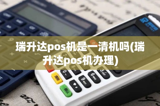 瑞升达pos机是一清机吗(瑞升达pos机办理)