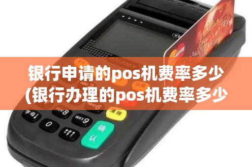 银行申请的pos机费率多少(银行办理的pos机费率多少)