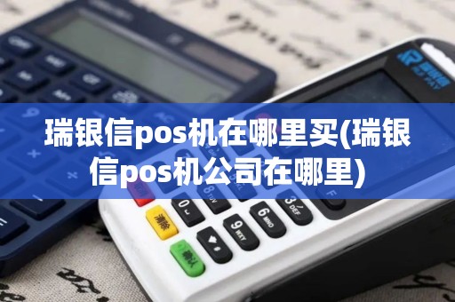 瑞银信pos机在哪里买(瑞银信pos机公司在哪里)