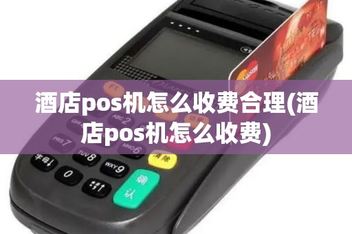 酒店pos机怎么收费合理(酒店pos机怎么收费)