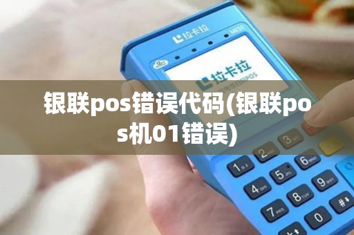 银联pos错误代码(银联pos机01错误)
