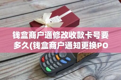 钱盒商户通修改收款卡号要多久(钱盒商户通知更换POS机)