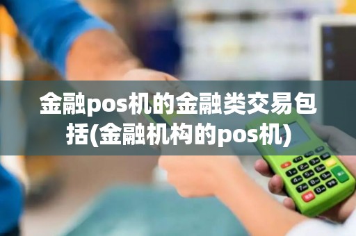 金融pos机的金融类交易包括(金融机构的pos机)