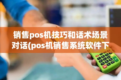 销售pos机技巧和话术场景对话(pos机销售系统软件下载)