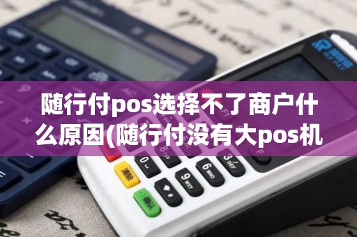 随行付pos选择不了商户什么原因(随行付没有大pos机)