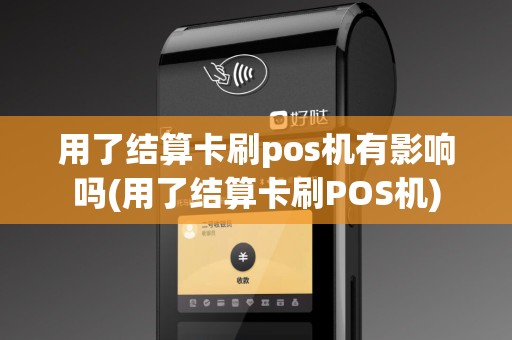 用了结算卡刷pos机有影响吗(用了结算卡刷POS机)