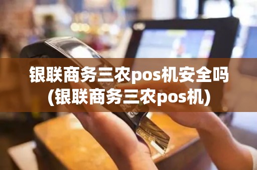 银联商务三农pos机安全吗(银联商务三农pos机)