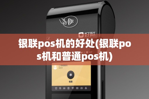 银联pos机的好处(银联pos机和普通pos机)