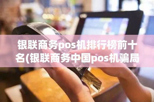银联商务pos机排行榜前十名(银联商务中国pos机骗局)