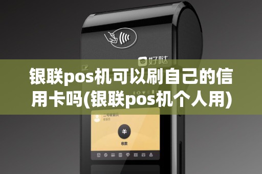 银联pos机可以刷自己的信用卡吗(银联pos机个人用)