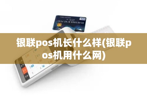 银联pos机长什么样(银联pos机用什么网)