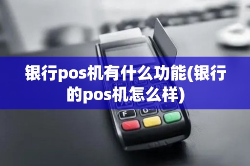 银行pos机有什么功能(银行的pos机怎么样)