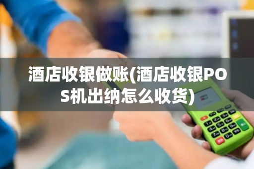 酒店收银做账(酒店收银POS机出纳怎么收货)