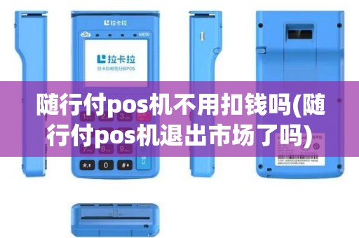随行付pos机不用扣钱吗(随行付pos机退出市场了吗)