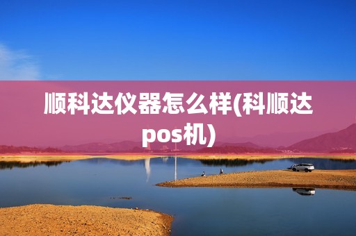 顺科达仪器怎么样(科顺达pos机)